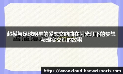 超模与足球明星的爱恋交响曲在闪光灯下的梦想与现实交织的故事