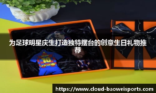 为足球明星庆生打造独特摆台的创意生日礼物推荐