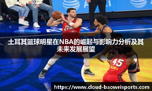 土耳其篮球明星在NBA的崛起与影响力分析及其未来发展展望